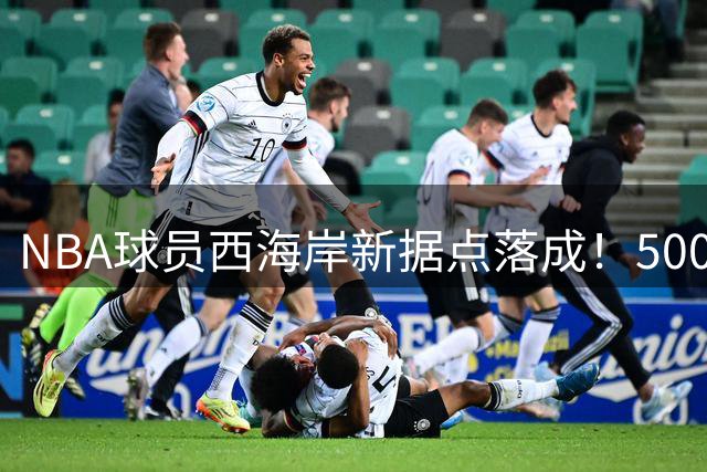 NBA球员西海岸新据点落成！5000万美元打造顶级训练基地获球星盛赞